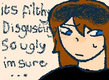 Its filthy, disgusting, so ugly I'm sure...