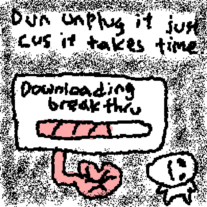 dun unplug it just cus it takes time