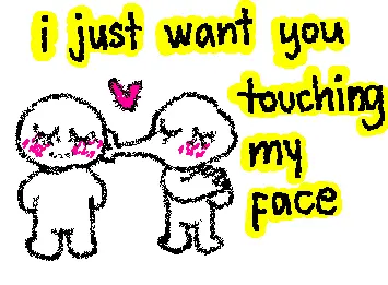 I just want you touching my face